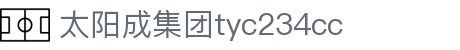 中国·太阳成集团tyc234cc(Macau)股份有限公司